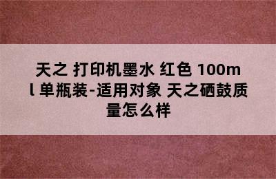 天之 打印机墨水 红色 100ml 单瓶装-适用对象 天之硒鼓质量怎么样